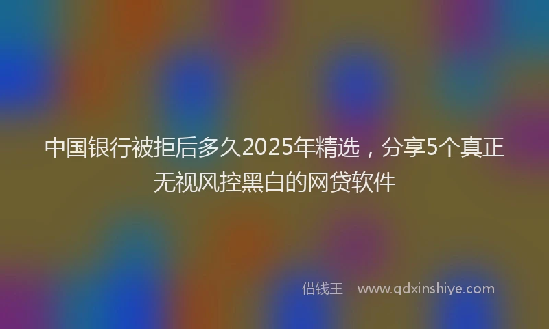 中国银行被拒后多久2025年精选，分享5个真正无视风控黑白的网贷软件