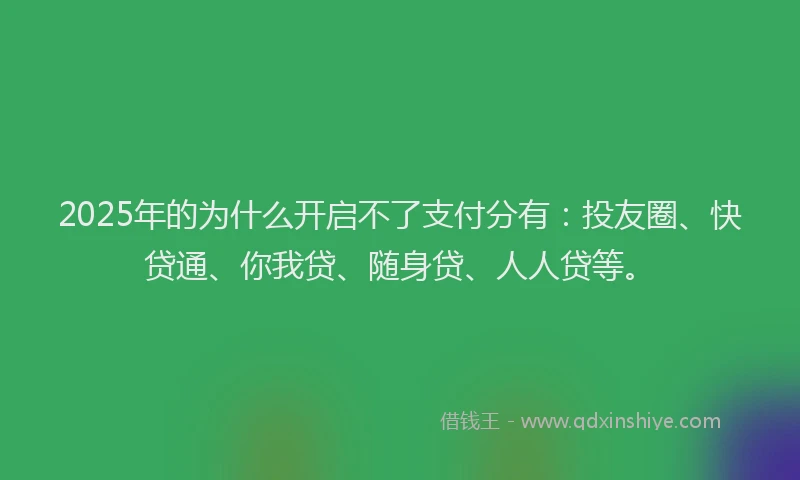 2025年的为什么开启不了支付分有：投友圈、快贷通、你我贷、随身贷、人人贷等。
