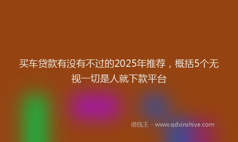 买车贷款有没有不过的2025年推荐，概括5个无视一切是人就下款平台