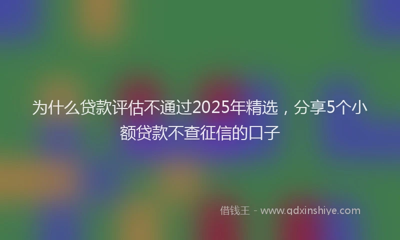 为什么贷款评估不通过2025年精选，分享5个小额贷款不查征信的口子