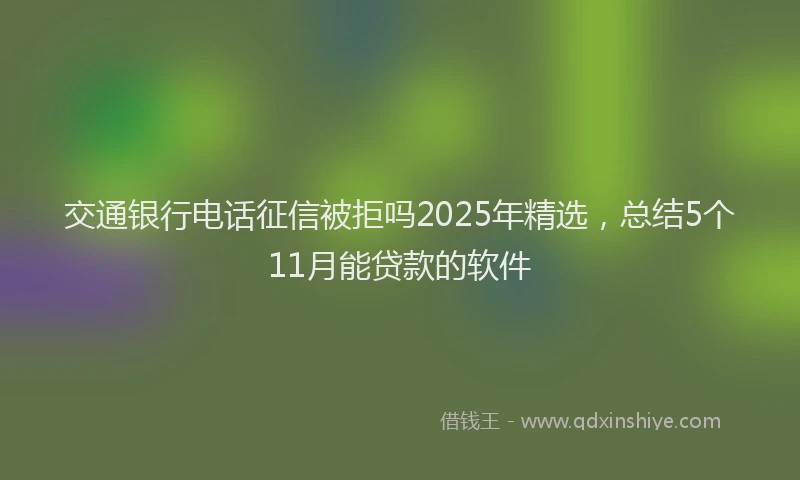 交通银行电话征信被拒吗2025年精选，总结5个11月能贷款的软件