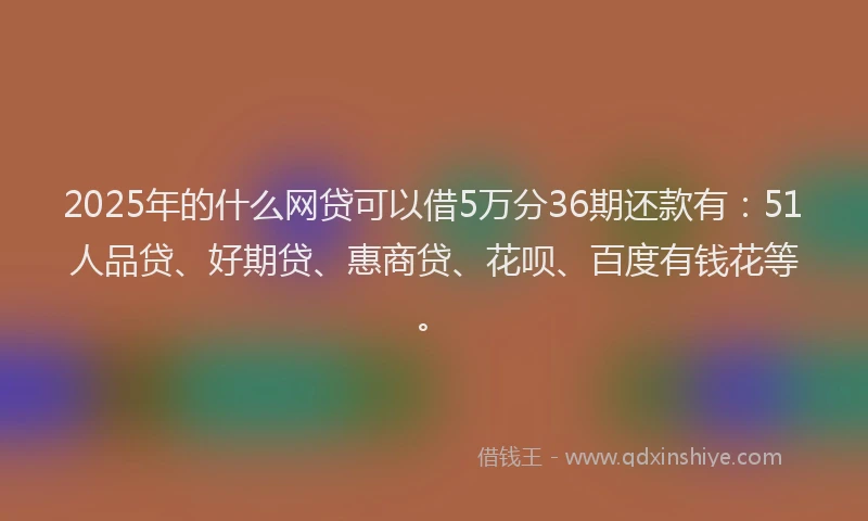 2025年的什么网贷可以借5万分36期还款有：51人品贷、好期贷、惠商贷、花呗、百度有钱花等。