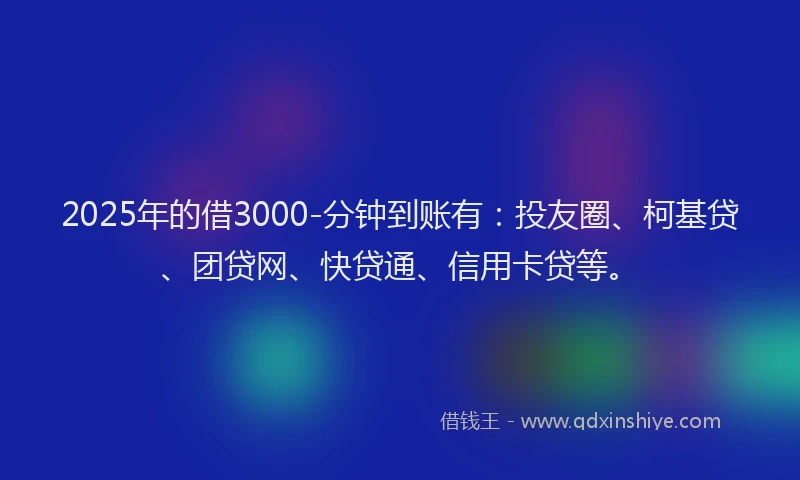 2025年的借3000-分钟到账有：投友圈、柯基贷、团贷网、快贷通、信用卡贷等。