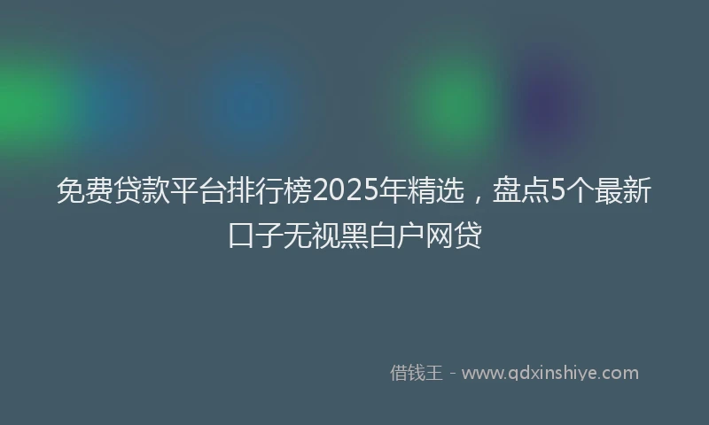 免费贷款平台排行榜2025年精选，盘点5个最新口子无视黑白户网贷