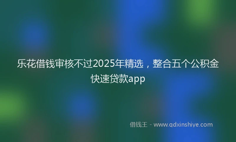 乐花借钱审核不过2025年精选，整合五个公积金快速贷款app