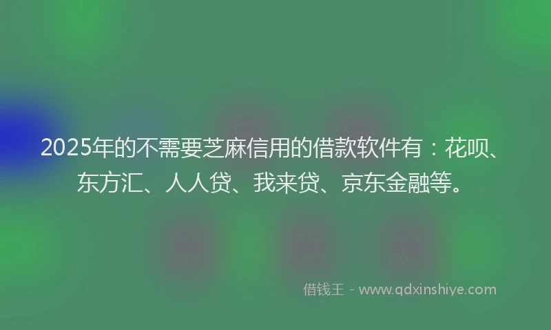 2025年的不需要芝麻信用的借款软件有：花呗、东方汇、人人贷、我来贷、京东金融等。