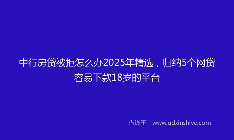 中行房贷被拒怎么办2025年精选，归纳5个网贷容易下款18岁的平台