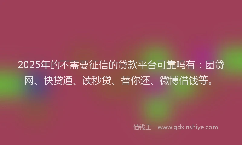 2025年的不需要征信的贷款平台可靠吗有：团贷网、快贷通、读秒贷、替你还、微博借钱等。