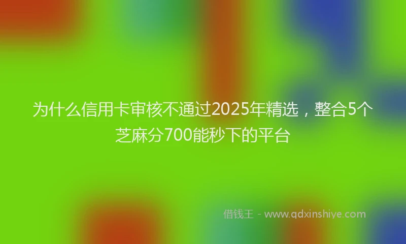 为什么信用卡审核不通过2025年精选，整合5个芝麻分700能秒下的平台