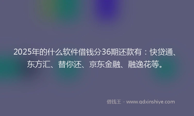 2025年的什么软件借钱分36期还款有：快贷通、东方汇、替你还、京东金融、融逸花等。