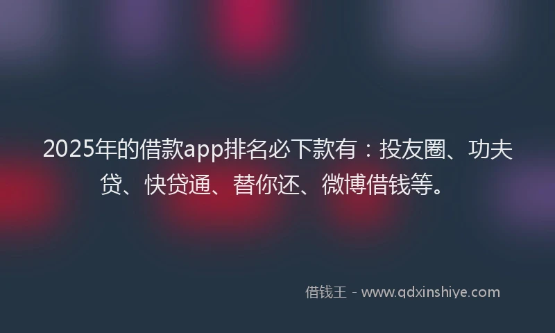 2025年的借款app排名必下款有：投友圈、功夫贷、快贷通、替你还、微博借钱等。