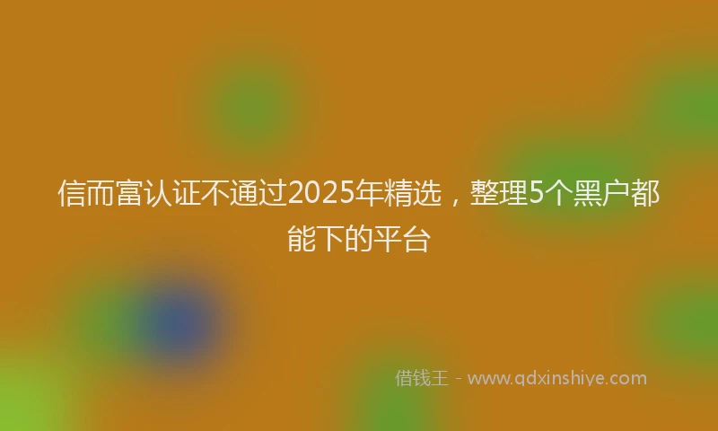 信而富认证不通过2025年精选，整理5个黑户都能下的平台