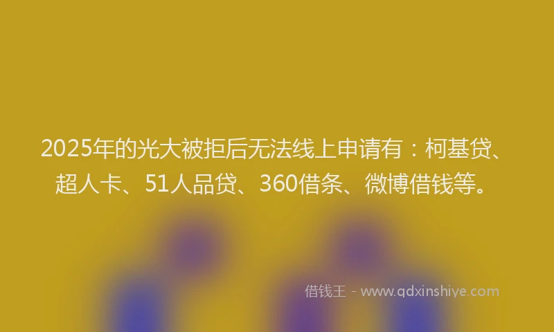 2025年的光大被拒后无法线上申请有：柯基贷、超人卡、51人品贷、360借条、微博借钱等。