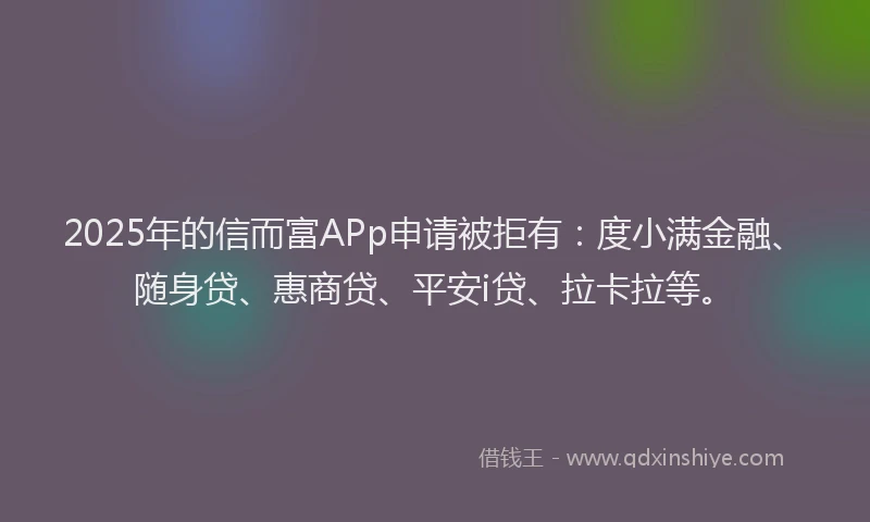 2025年的信而富APp申请被拒有：度小满金融、随身贷、惠商贷、平安i贷、拉卡拉等。