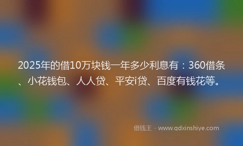 2025年的借10万块钱一年多少利息有：360借条、小花钱包、人人贷、平安i贷、百度有钱花等。