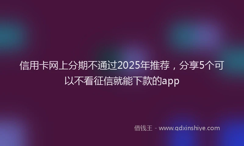 信用卡网上分期不通过2025年推荐，分享5个可以不看征信就能下款的app