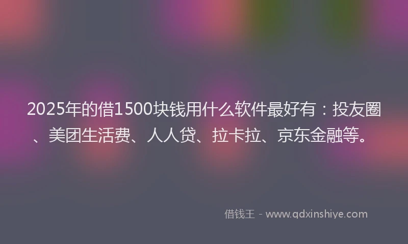 2025年的借1500块钱用什么软件最好有：投友圈、美团生活费、人人贷、拉卡拉、京东金融等。
