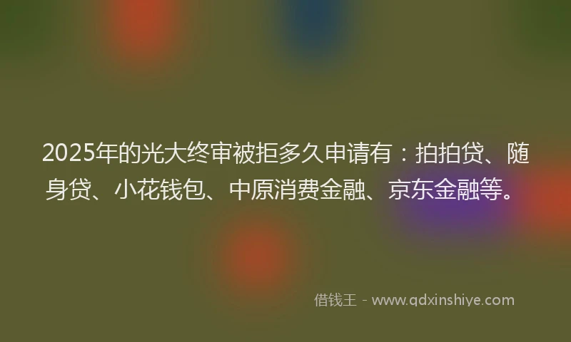 2025年的光大终审被拒多久申请有：拍拍贷、随身贷、小花钱包、中原消费金融、京东金融等。