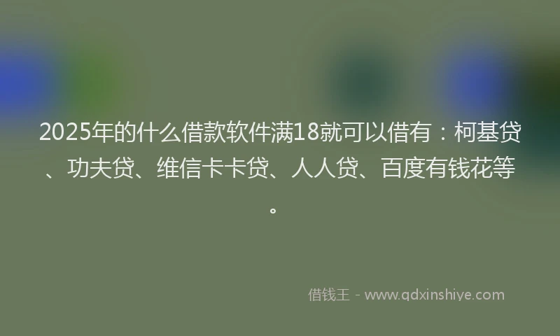 2025年的什么借款软件满18就可以借有：柯基贷、功夫贷、维信卡卡贷、人人贷、百度有钱花等。