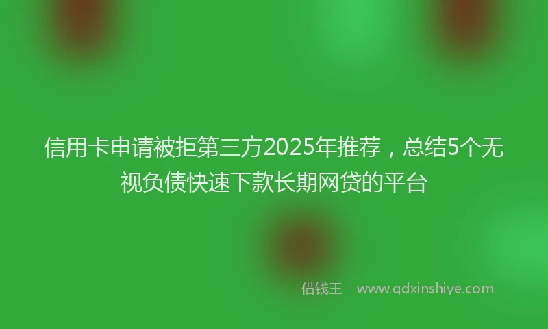 信用卡申请被拒第三方2025年推荐，总结5个无视负债快速下款长期网贷的平台