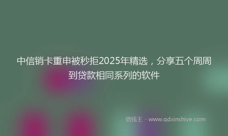 中信销卡重申被秒拒2025年精选，分享五个周周到贷款相同系列的软件