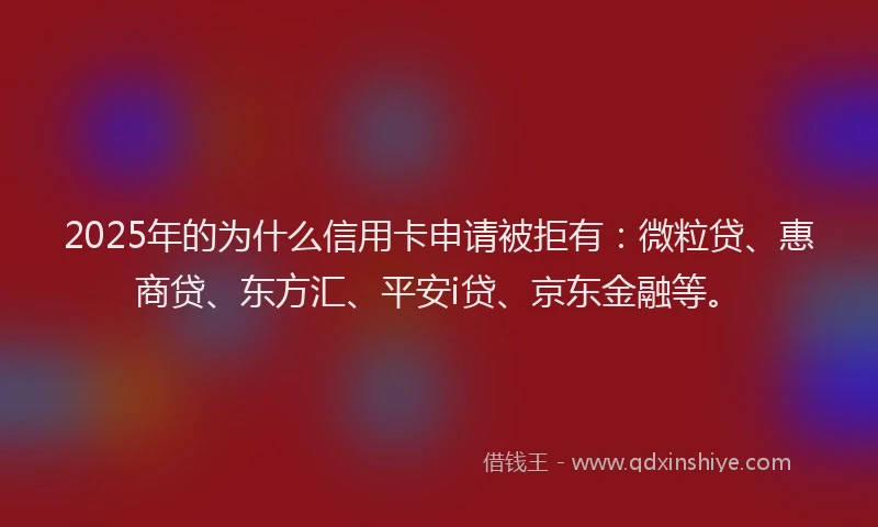 2025年的为什么信用卡申请被拒有：微粒贷、惠商贷、东方汇、平安i贷、京东金融等。