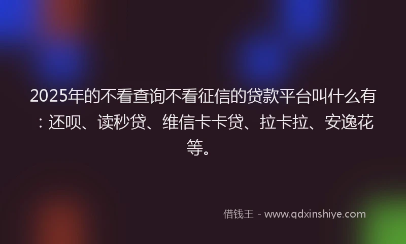 2025年的不看查询不看征信的贷款平台叫什么有：还呗、读秒贷、维信卡卡贷、拉卡拉、安逸花等。