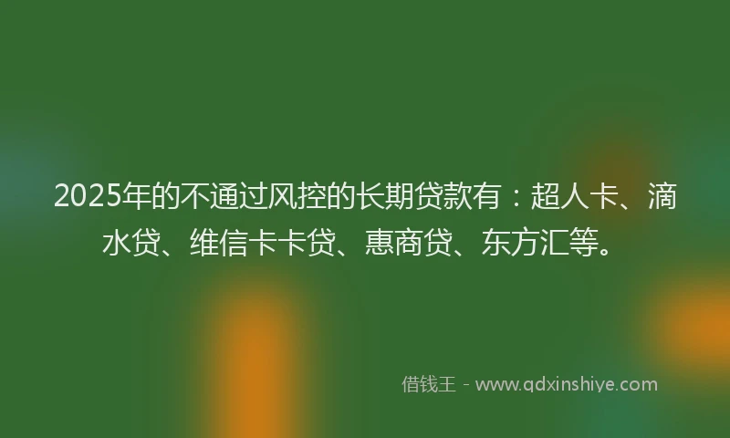 2025年的不通过风控的长期贷款有：超人卡、滴水贷、维信卡卡贷、惠商贷、东方汇等。