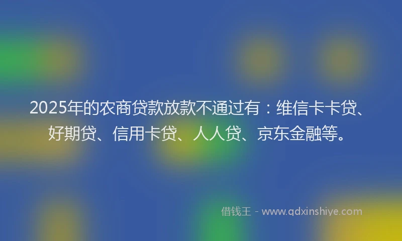 2025年的农商贷款放款不通过有：维信卡卡贷、好期贷、信用卡贷、人人贷、京东金融等。