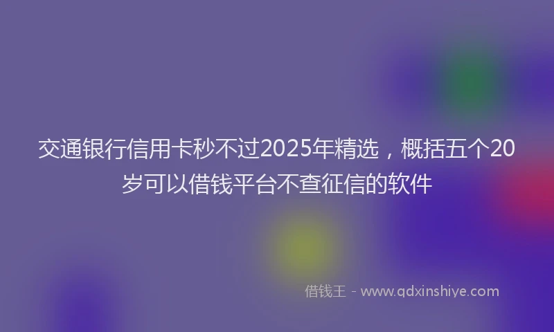 交通银行信用卡秒不过2025年精选，概括五个20岁可以借钱平台不查征信的软件