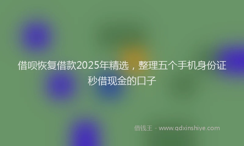 借呗恢复借款2025年精选，整理五个手机身份证秒借现金的口子