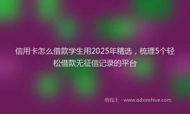 信用卡怎么借款学生用2025年精选，梳理5个轻松借款无征信记录的平台
