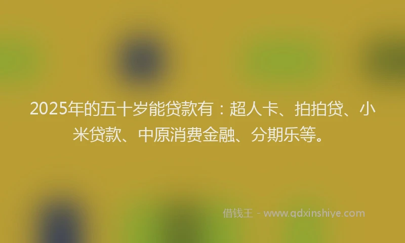 2025年的五十岁能贷款有：超人卡、拍拍贷、小米贷款、中原消费金融、分期乐等。