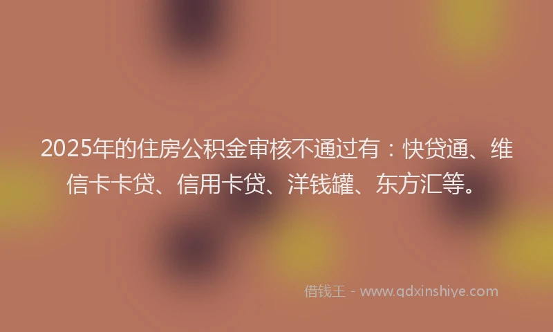 2025年的住房公积金审核不通过有：快贷通、维信卡卡贷、信用卡贷、洋钱罐、东方汇等。