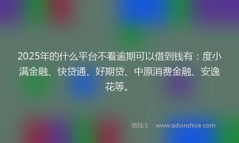 2025年的什么平台不看逾期可以借到钱有：度小满金融、快贷通、好期贷、中原消费金融、安逸花等。
