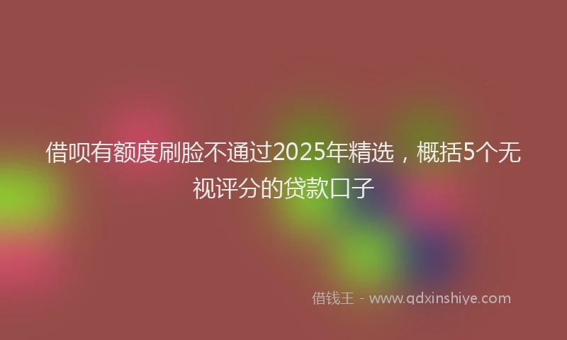 借呗有额度刷脸不通过2025年精选，概括5个无视评分的贷款口子