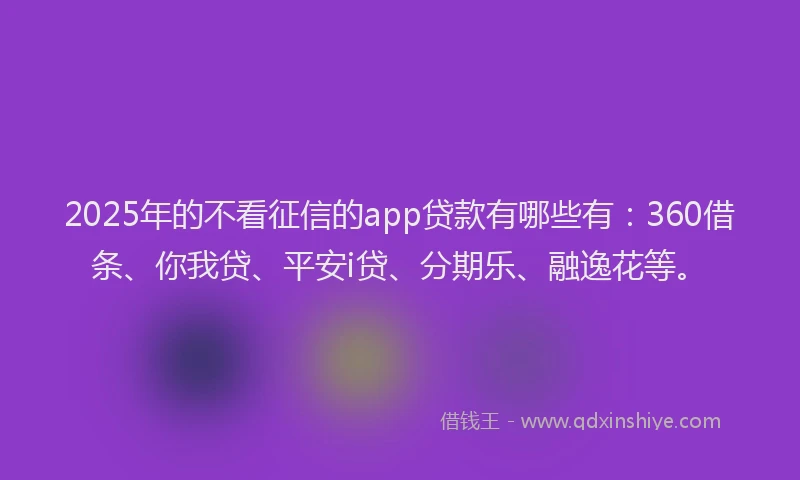 2025年的不看征信的app贷款有哪些有：360借条、你我贷、平安i贷、分期乐、融逸花等。