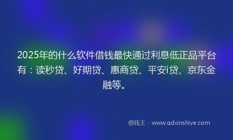 2025年的什么软件借钱最快通过利息低正品平台有：读秒贷、好期贷、惠商贷、平安i贷、京东金融等。