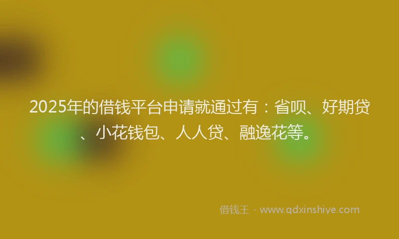 2025年的借钱平台申请就通过有：省呗、好期贷、小花钱包、人人贷、融逸花等。