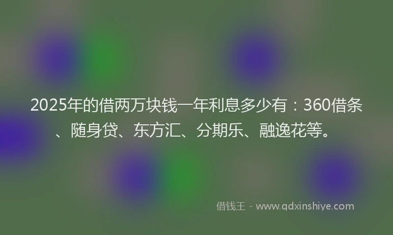 2025年的借两万块钱一年利息多少有：360借条、随身贷、东方汇、分期乐、融逸花等。