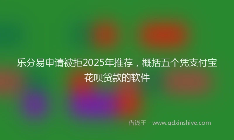 乐分易申请被拒2025年推荐，概括五个凭支付宝花呗贷款的软件