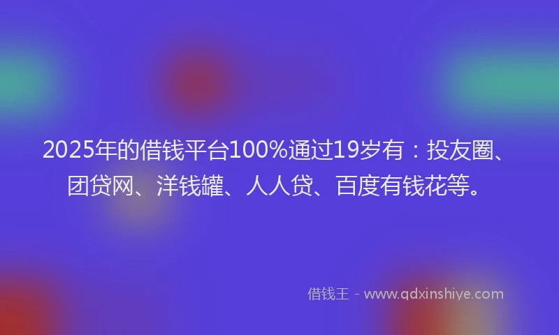 2025年的借钱平台100%通过19岁有：投友圈、团贷网、洋钱罐、人人贷、百度有钱花等。