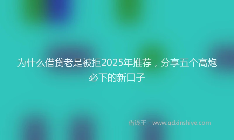 为什么借贷老是被拒2025年推荐，分享五个高炮必下的新口子