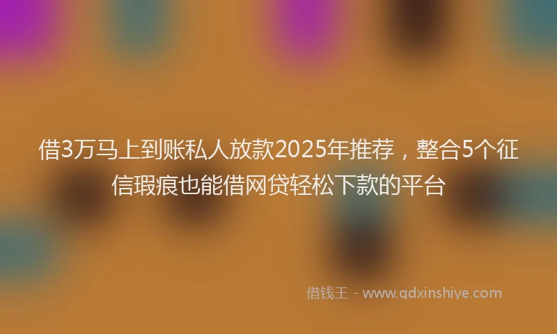 借3万马上到账私人放款2025年推荐，整合5个征信瑕疵也能借网贷轻松下款的平台