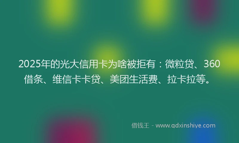 2025年的光大信用卡为啥被拒有：微粒贷、360借条、维信卡卡贷、美团生活费、拉卡拉等。
