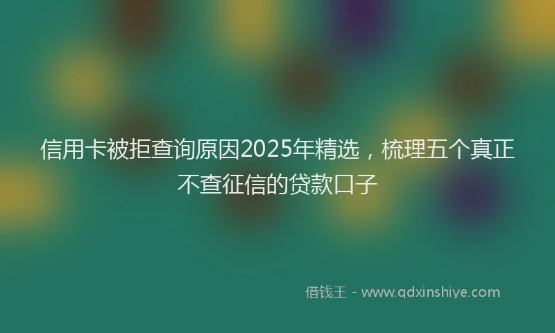 信用卡被拒查询原因2025年精选，梳理五个真正不查征信的贷款口子