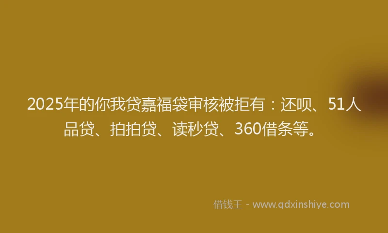 2025年的你我贷嘉福袋审核被拒有：还呗、51人品贷、拍拍贷、读秒贷、360借条等。