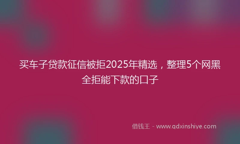 买车子贷款征信被拒2025年精选，整理5个网黑全拒能下款的口子