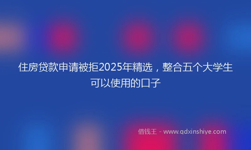 住房贷款申请被拒2025年精选，整合五个大学生可以使用的口子