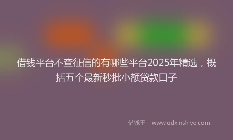 借钱平台不查征信的有哪些平台2025年精选，概括五个最新秒批小额贷款口子